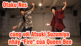 Otaku Nes cùng với  Atsuki Suzumiya nhảy "Fire" của Queen Bee