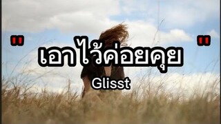 เอาไว้ค่อยคุย - Gliss | เจ็บ​ไป​รัก​ไป​ , ใช่ฉันหรือเปล่า ,ไม่เคย [เนื้อเพลง]