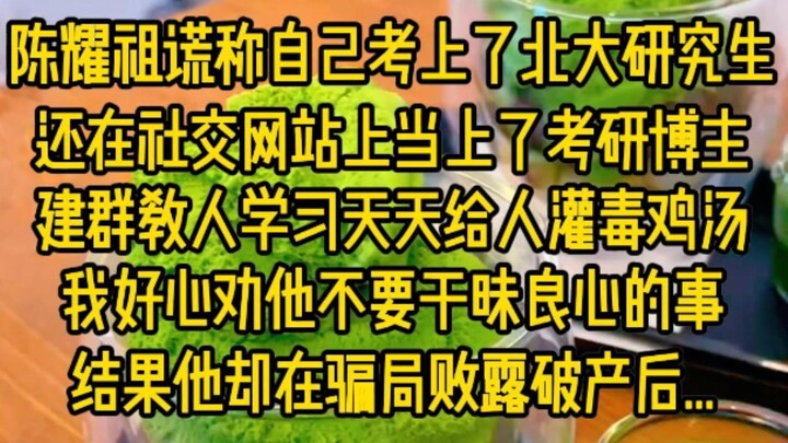 陈耀祖谎称自己考上了北大研究生,还在社交网站上当上了考研博主,建群教人学习天天给人灌毒鸡汤,我好心劝他,不要干昧良心的事,结果他却在骗局败露破产后...