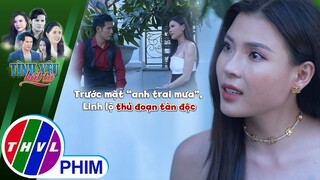 Trước mặt ''anh trai mưa'', Linh lộ thủ đoạn tàn độc | TÌNH YÊU BẤT TỬ