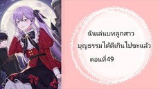 ฉันเล่นบทลูกสาวบุญธรรมได้ดีเกินไปซะแล้ว ตอนที่ 49