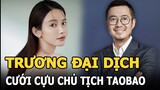 SỐC- “Tiểu tam” Trương Đại Dịch cưới cựu chủ tịch Taobao sau vụ ngoại tình chấn động Cbiz