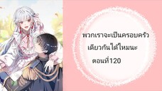 พวกเราจะเป็นครอบครัวเดียวกันได้ไหมนะ ตอนที่120