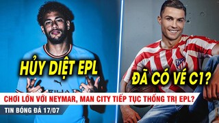 BẢN TIN 17/7 | Nổ Neymar, Man City tiếp tục THỐNG TRỊ EPL? Atletico chơi lớn với BOM TẤN Ronaldo