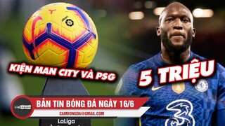 Bản tin Bóng đá ngày 16/6 | La Liga kiện Man City và PSG; Giải cứu Lukaku với 5 triệu?