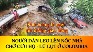 KINH HOÀNG LŨ QUÉT cuốn trôi ô tô - Lũ Lụt ở Colombia người dân phải leo lên nóc nhà chờ cứu hộ