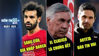 Điểm tin 90+ ngày 19/3 | Barca hỏi mua Salah; Ancelotti tự tin hạ Barca; Arteta báo tin vui cho CĐV