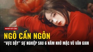 NGÔ CẨN NGÔN | Vực dậy sự nghiệp sau 6 năm "chìm sâu" nhờ Mặc Vũ Vân Gian