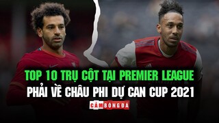 TOP 10 trụ cột tại PREMIER LEAGUE phải về CHÂU PHI dự CAN CUP 2021