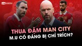 THUA ĐẬM MAN CITY NHƯNG M.U CÓ ĐÁNG BỊ CHỈ TRÍCH?