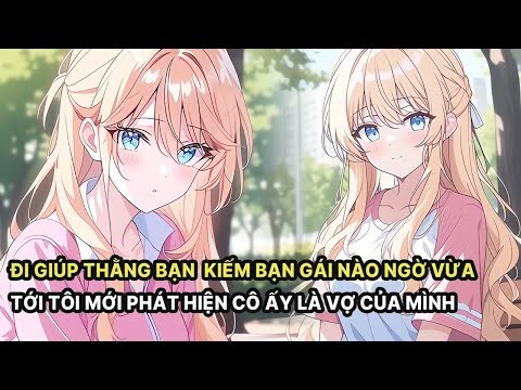 Full Đi Giúp Thằng Bạn Kiếm Bạn Gái Nào Ngờ Vừa Tới Tôi Mới Phát Hiện Cô Ấy Là Vợ Của Mình