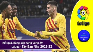 Bảng xếp hạng & Kết quả Vòng 29 giải VĐQG Tây ban nha Laliga 2021-22