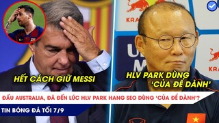 TIN BÓNG ĐÁ TỐI 7/9: HLV Park dùng 'CỦA ĐỂ DÀNH' đấu Australia, Lý do Barca không thể giữ Messi