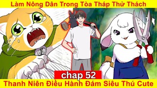 [Chapt 52] Làm Nông Dân Trong Tòa Tháp Thử Thách. Thanh Niên Điều Hành Đám Siêu Thú Cute