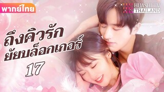 【พากย์ไทย】EP17 ถึงคิวรักยัยบล็อกเกอร์ | ประธานาธิบดีผู้มีอำนาจเหนือกว่าและภรรยาตัวน้อยของเขา