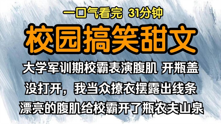 （已完结）校园搞笑甜文，大学军训期间校霸表演腹肌，开瓶盖没打开，你行也你上啊我当众撩衣摆露出线条漂亮的腹肌给校霸开了瓶农夫山泉。