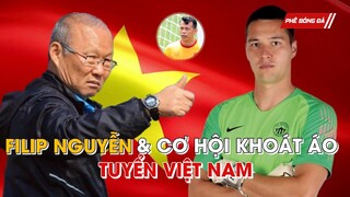 FILIP NGUYỄN CƠ HỘI KHOÁC ÁO ĐT VIỆT NAM. TUYỂN VIỆT NAM CÓ “VŨ KHÍ” MỚI TRUNG QUỐC LO LẮNG TỘT ĐỘ