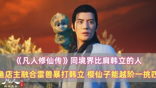 《凡人修仙传》同境界比肩韩立的人：鱼店主融合雷兽暴打韩立，樱仙子越阶以一敌四