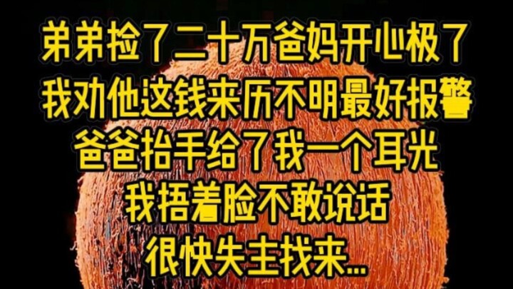 弟弟捡了二十万，爸妈开心极了，我劝他这钱来历不明最好报警，爸爸抬手给了我一个耳光，我捂着脸不敢说话，很快失主找来...