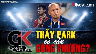 GÓC KHUẤT CẦU TRƯỜNG 1: Thầy Park và ĐTVN có cần Công Phượng? BLV Vũ Quang Huy & Nhà báo Trần Hải