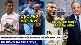 TIN BÓNG ĐÁ TRƯA 27/8: RONALDO PHŨ VỚI JUVE ĐỂ ĐẾN MAN CITY, REAL CHỐT GIÁ CUỐI CÙNG CHO MBAPPE!