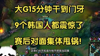 大G15分钟干到门牙，9个韩国人都震惊了，赛后对面集体甩锅！