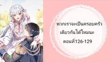 พวกเราจะเป็นครอบครัวเดียวกันได้ไหมนะ ตอนที่ 126-129