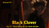 Black Clover Tập 23 - Mình không đủ sức đánh bại hắn