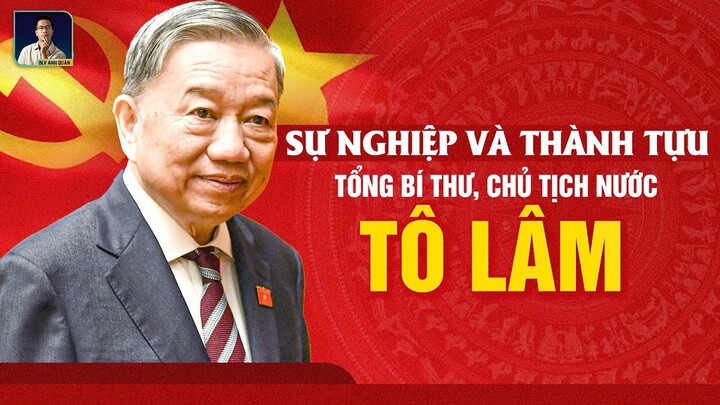 SỰ NGHIỆP VÀ THÀNH TỰU CỦA CHỦ TỊCH NƯỚC TÔ LÂM - TÂN TỔNG BÍ THƯ ĐẢNG CỘNG SẢN VIỆT NAM