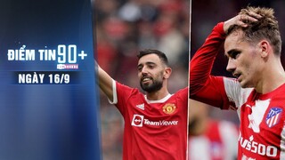 Điểm tin 90+ ngày 16/9 | MU sắp gia hạn thành công với Bruno; Griezmann bị fan Atletico la ó