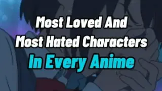 appreciated the most loved and hated in every anime characters