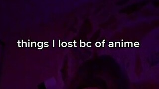 Things I lost beacause of anime 😥