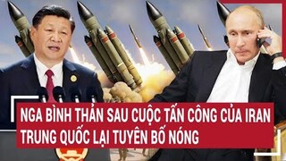 Tin thế giới: Nga bình thản sau cuộc tấn công của Iran, Trung Quốc lại tuyên bố ‘nóng’