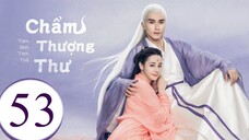 Tam Sinh Tam Thế Chẩm Thượng Thư - Tập 53 | Lồng Tiếng