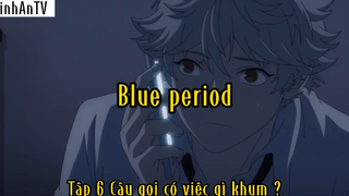 Blue period_Tập 6 Cậu gọi có việc gì khum ?