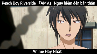 Peach Boy Riverside 「AMV」 Nguy hiểm đến bản thân | Hay Nhất