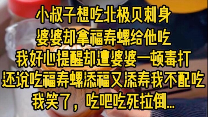 小叔子想吃北极贝刺身，婆婆却拿福寿螺给他吃，我好心提醒却遭婆婆一顿毒打，还说吃福寿螺添福添寿我不配吃，我笑了，吃吧吃死拉到·