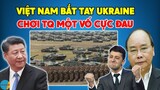 TQ Nổi Điên Khi Biết Ukraine Bắt Tay Với VN Chơi Khăm TQ