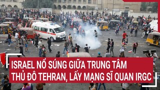 Tin thế giới: Israel nổ súng giữa trung tâm thủ đô Tehran, lấy mạng sĩ quan IRGC