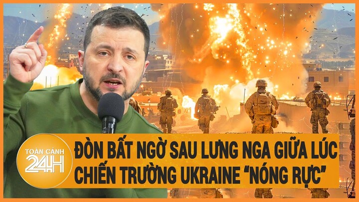 Điểm nóng quốc tế: Đòn bất ngờ sau lưng Nga giữa lúc chiến trường Ukraine “nóng rực”