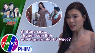 Ai đứng sau... chuyện tâm linh náo loạn cả nhà bà Ngọc? | TÌNH YÊU BẤT TỬ