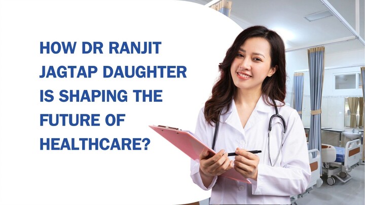 How Dr Ranjit Jagtap Daughter Is Shaping the Future of Healthcare
