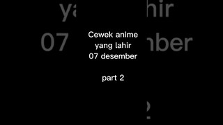 cewek anime yang lahir 07 desember part 2 #waifu #anime