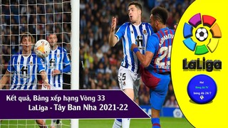 BẢNG XẾP HẠNG & KẾT QUẢ VÒNG 33 GIẢI VĐQG TÂY BAN NHA LALIGA 21/22, LỊCH THI ĐẤU VÒNG 34