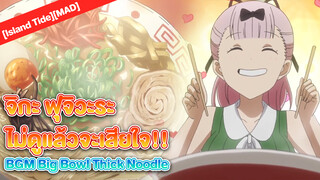 [Island Tide][MAD] จิกะ ฟุจิวะระ ไม่ดูแล้วจะเสียใจ!! BGM Big Bowl Thick Noodle