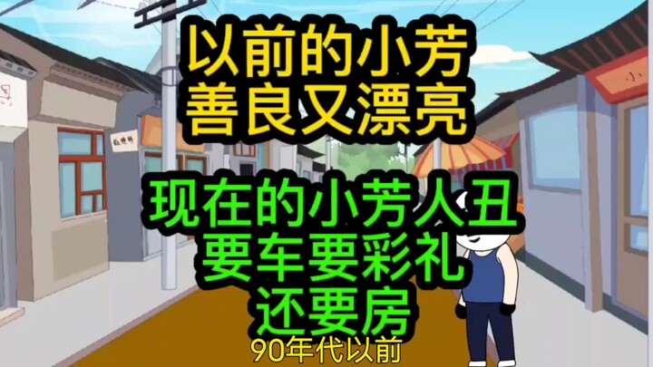 以前的小芳善良又漂亮，现在的小芳人丑还贪婪，要车要房要彩礼！