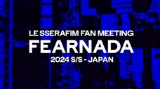 LE SSERAFIM Fanmeeting 'FEARNADA' 2024 S/S - Japan