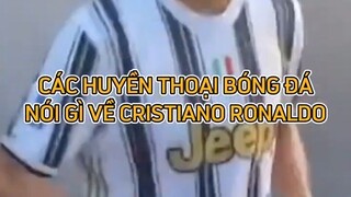 CÁC HUYỀN THOẠI BÓNG ĐÁ TỪNG NÓI GÌ VỀ CRISTIANO RONALDO