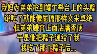 我妈为弟弟抢到端午祭台上的头粽，说吃了就能像屈原那样文采卓绝，但弟弟嫌弃上面沾满香灰，于是他把粽子递给了我，我吃了那个粽子后...