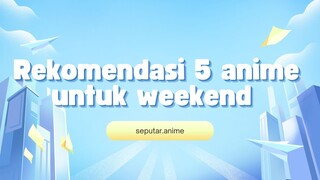 5 Anime Untuk ditonton di akhir pekan /  Weewkend , wajib nonton nichh